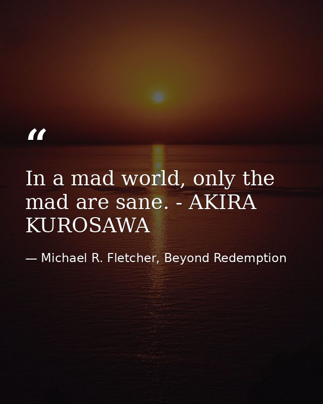 In a mad world, only the mad are sane. - AKIRA KUROSAWA — Michael R. Fletcher, Beyond Redemption