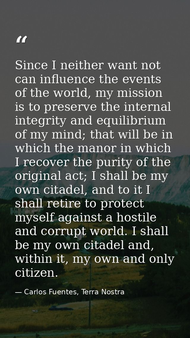 Since I neither want not can influence the events of the world, my mission is to preserve the internal integrity and equ — Carlos Fuentes, Terra Nostra