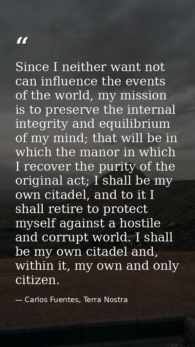 Since I neither want not can influence the events of the world, my mission is to preserve the internal integrity and equ — Carlos Fuentes, Terra Nostra