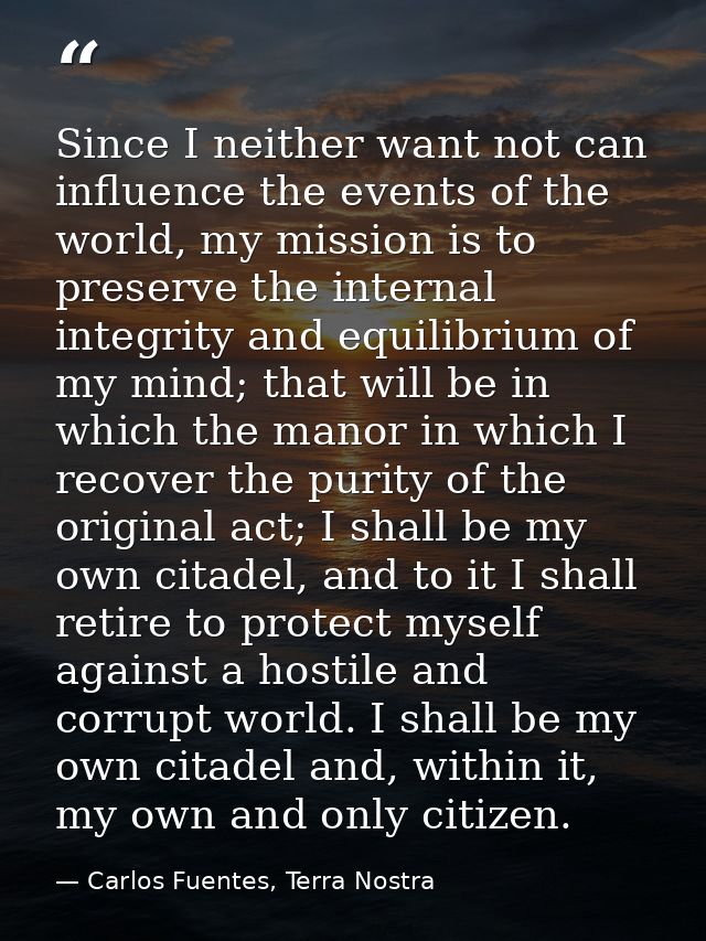 Since I neither want not can influence the events of the world, my mission is to preserve the internal integrity and equ — Carlos Fuentes, Terra Nostra