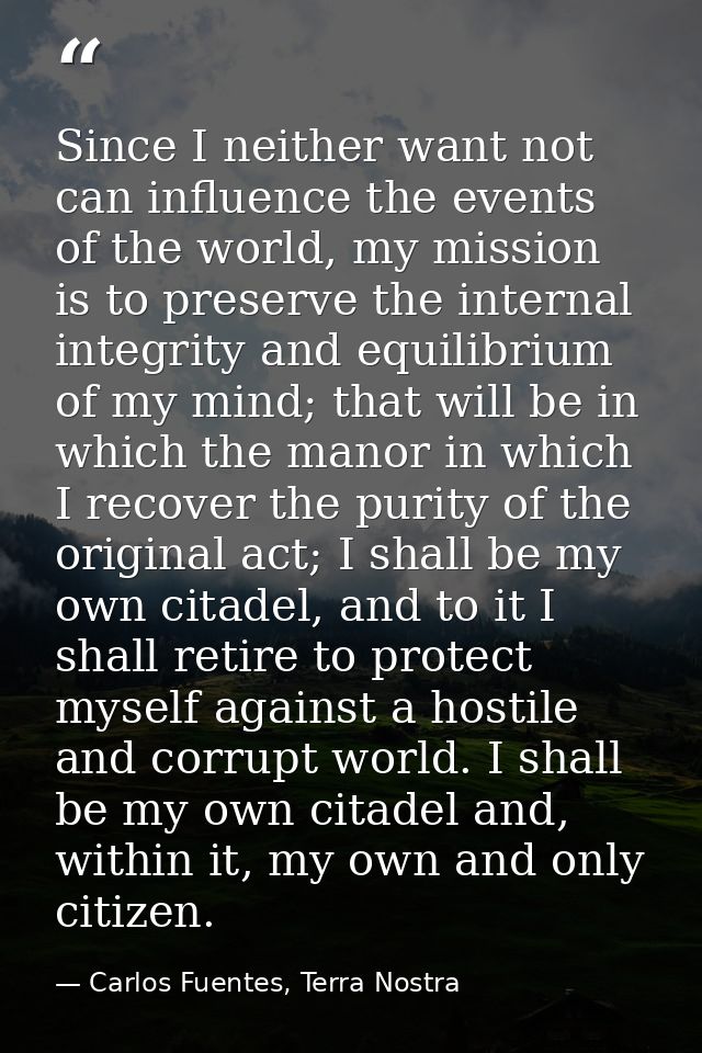 Since I neither want not can influence the events of the world, my mission is to preserve the internal integrity and equ — Carlos Fuentes, Terra Nostra