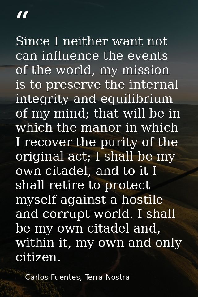 Since I neither want not can influence the events of the world, my mission is to preserve the internal integrity and equ — Carlos Fuentes, Terra Nostra