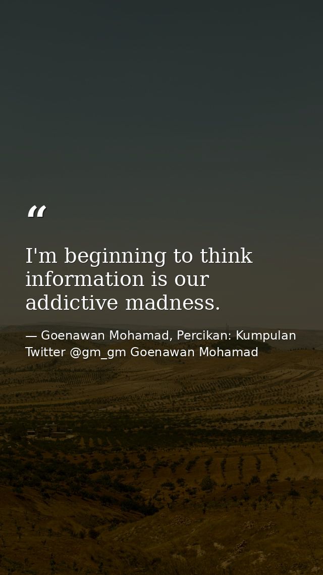 I'm beginning to think information is our addictive madness. — Goenawan Mohamad, Percikan: Kumpulan Twitter @gm_gm Goenawan Mohamad