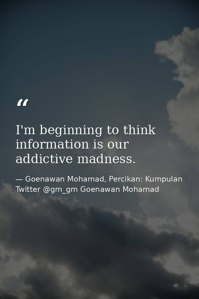I'm beginning to think information is our addictive madness. — Goenawan Mohamad, Percikan: Kumpulan Twitter @gm_gm Goenawan Mohamad