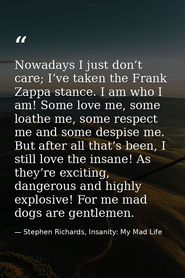 Nowadays I just don’t care; I’ve taken the Frank Zappa stance. I am who I am! Some love me, some loathe me, some respect — Stephen Richards, Insanity: My Mad Life