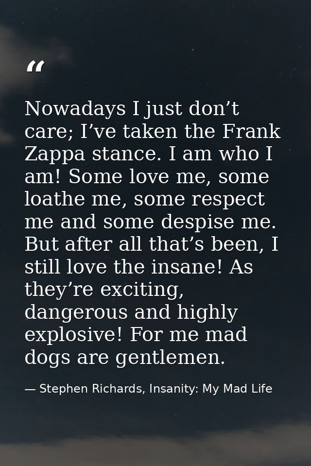 Nowadays I just don’t care; I’ve taken the Frank Zappa stance. I am who I am! Some love me, some loathe me, some respect — Stephen Richards, Insanity: My Mad Life