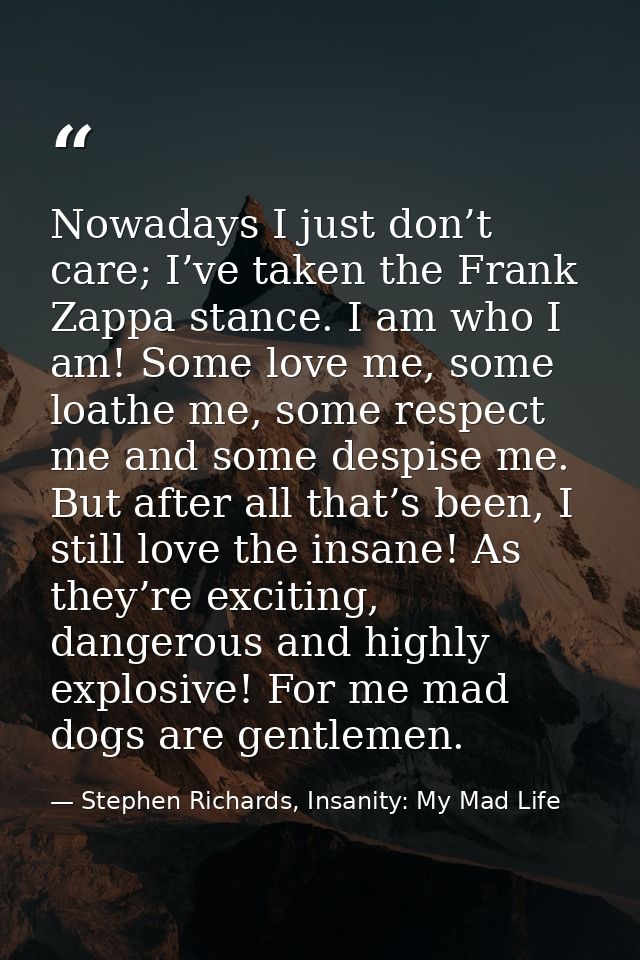 Nowadays I just don’t care; I’ve taken the Frank Zappa stance. I am who I am! Some love me, some loathe me, some respect — Stephen Richards, Insanity: My Mad Life