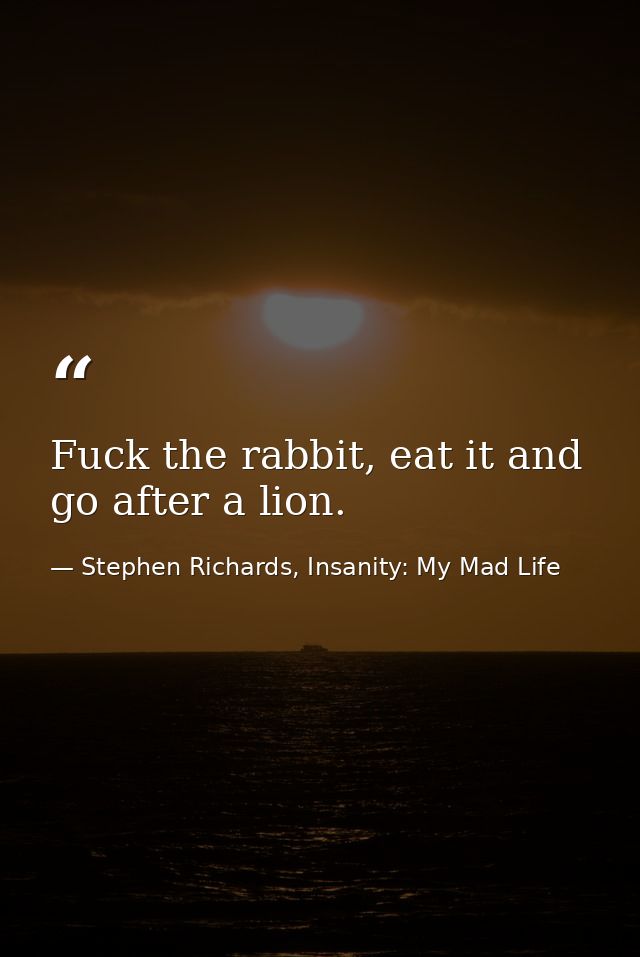 Fuck the rabbit, eat it and go after a lion. — Stephen Richards, Insanity: My Mad Life
