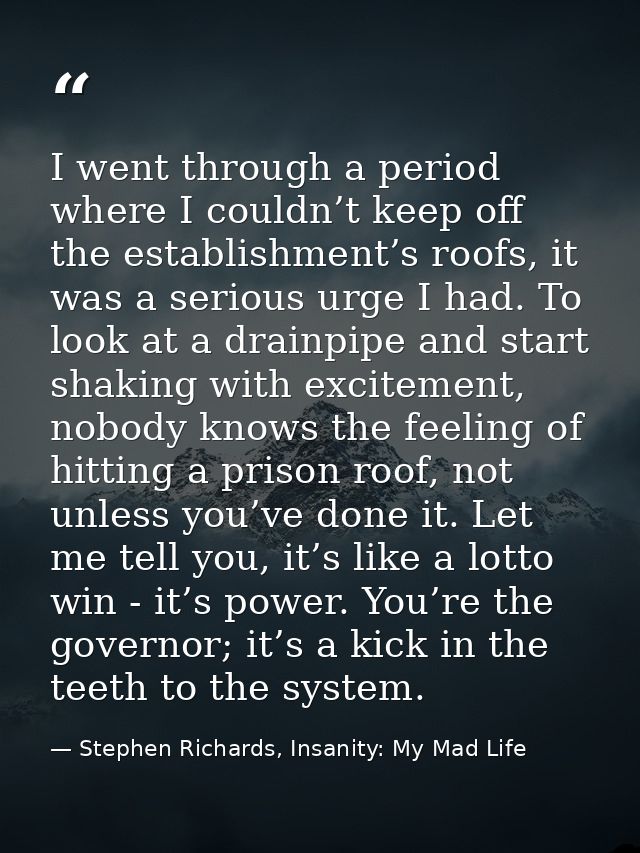 I went through a period where I couldn’t keep off the establishment’s roofs, it was a serious urge I had. To look at a d — Stephen Richards, Insanity: My Mad Life