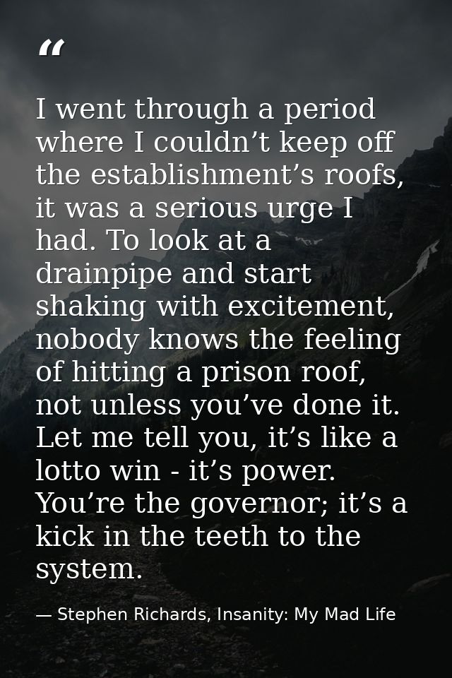 I went through a period where I couldn’t keep off the establishment’s roofs, it was a serious urge I had. To look at a d — Stephen Richards, Insanity: My Mad Life