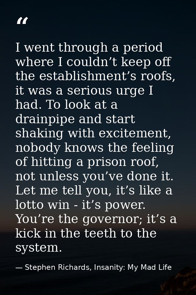 I went through a period where I couldn’t keep off the establishment’s roofs, it was a serious urge I had. To look at a d — Stephen Richards, Insanity: My Mad Life