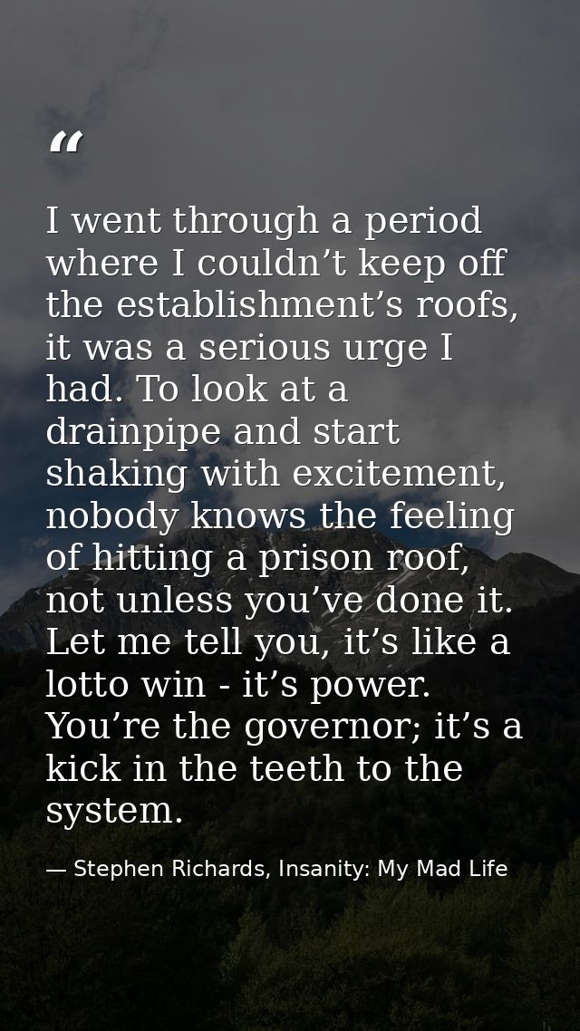 I went through a period where I couldn’t keep off the establishment’s roofs, it was a serious urge I had. To look at a d — Stephen Richards, Insanity: My Mad Life