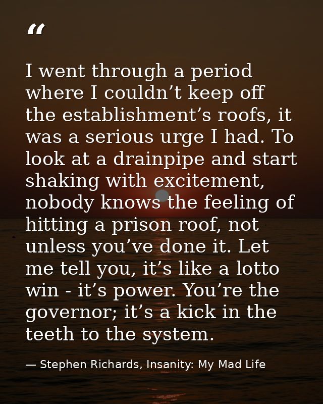 I went through a period where I couldn’t keep off the establishment’s roofs, it was a serious urge I had. To look at a d — Stephen Richards, Insanity: My Mad Life