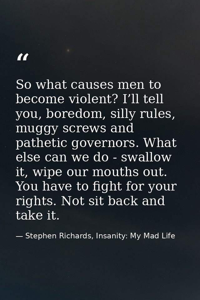 So what causes men to become violent? I’ll tell you, boredom, silly rules, muggy screws and pathetic governors. What els — Stephen Richards, Insanity: My Mad Life