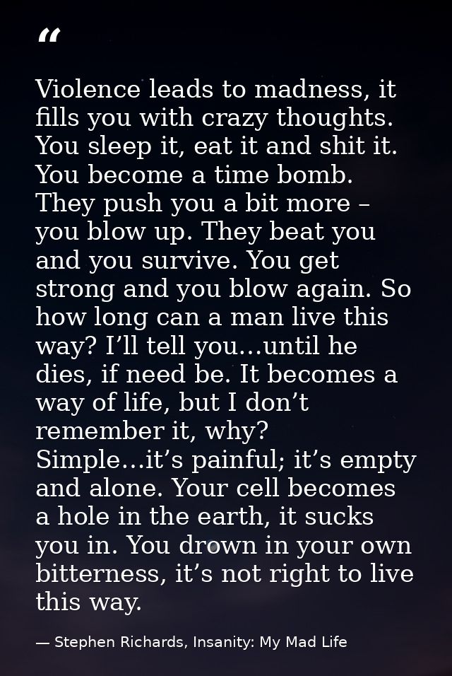 Violence leads to madness, it fills you with crazy thoughts. You sleep it, eat it and shit it. You become a time bomb. T — Stephen Richards, Insanity: My Mad Life