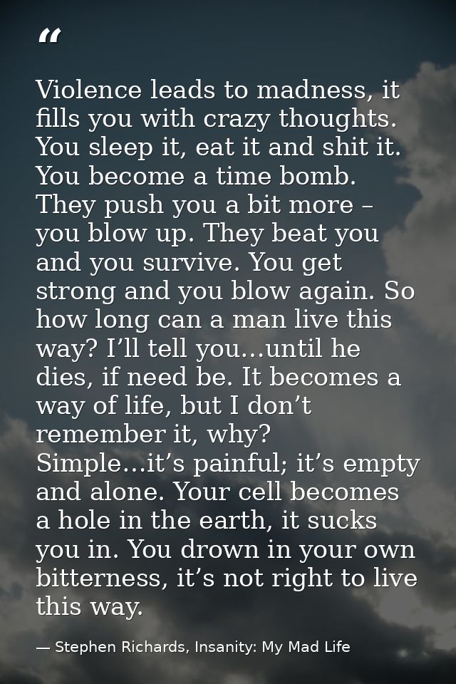 Violence leads to madness, it fills you with crazy thoughts. You sleep it, eat it and shit it. You become a time bomb. T — Stephen Richards, Insanity: My Mad Life