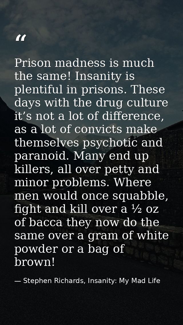 Prison madness is much the same! Insanity is plentiful in prisons. These days with the drug culture it’s not a lot of di — Stephen Richards, Insanity: My Mad Life
