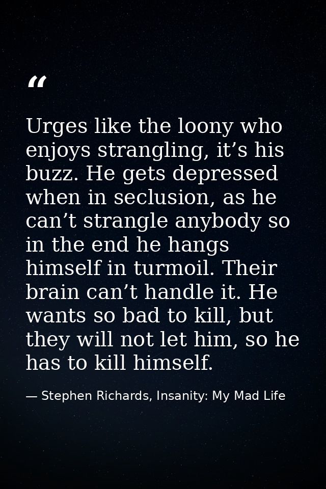 Urges like the loony who enjoys strangling, it’s his buzz. He gets depressed when in seclusion, as he can’t strangle any — Stephen Richards, Insanity: My Mad Life