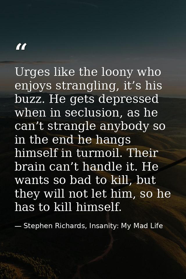 Urges like the loony who enjoys strangling, it’s his buzz. He gets depressed when in seclusion, as he can’t strangle any — Stephen Richards, Insanity: My Mad Life
