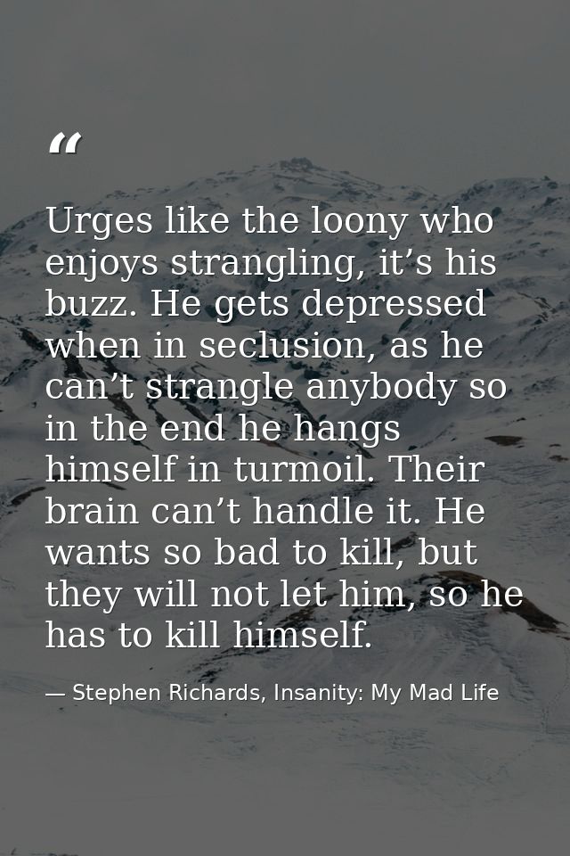 Urges like the loony who enjoys strangling, it’s his buzz. He gets depressed when in seclusion, as he can’t strangle any — Stephen Richards, Insanity: My Mad Life