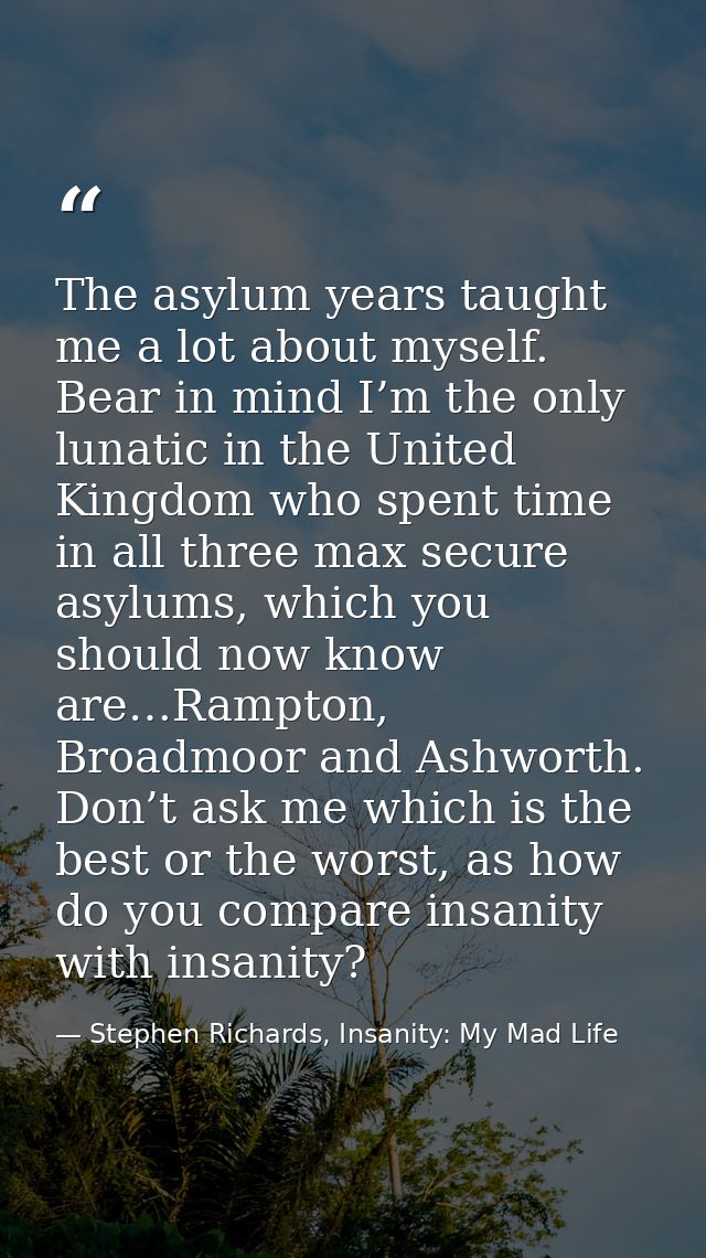 The asylum years taught me a lot about myself. Bear in mind I’m the only lunatic in the United Kingdom who spent time in — Stephen Richards, Insanity: My Mad Life
