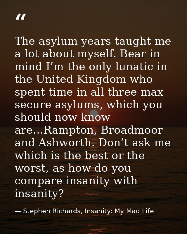 The asylum years taught me a lot about myself. Bear in mind I’m the only lunatic in the United Kingdom who spent time in — Stephen Richards, Insanity: My Mad Life