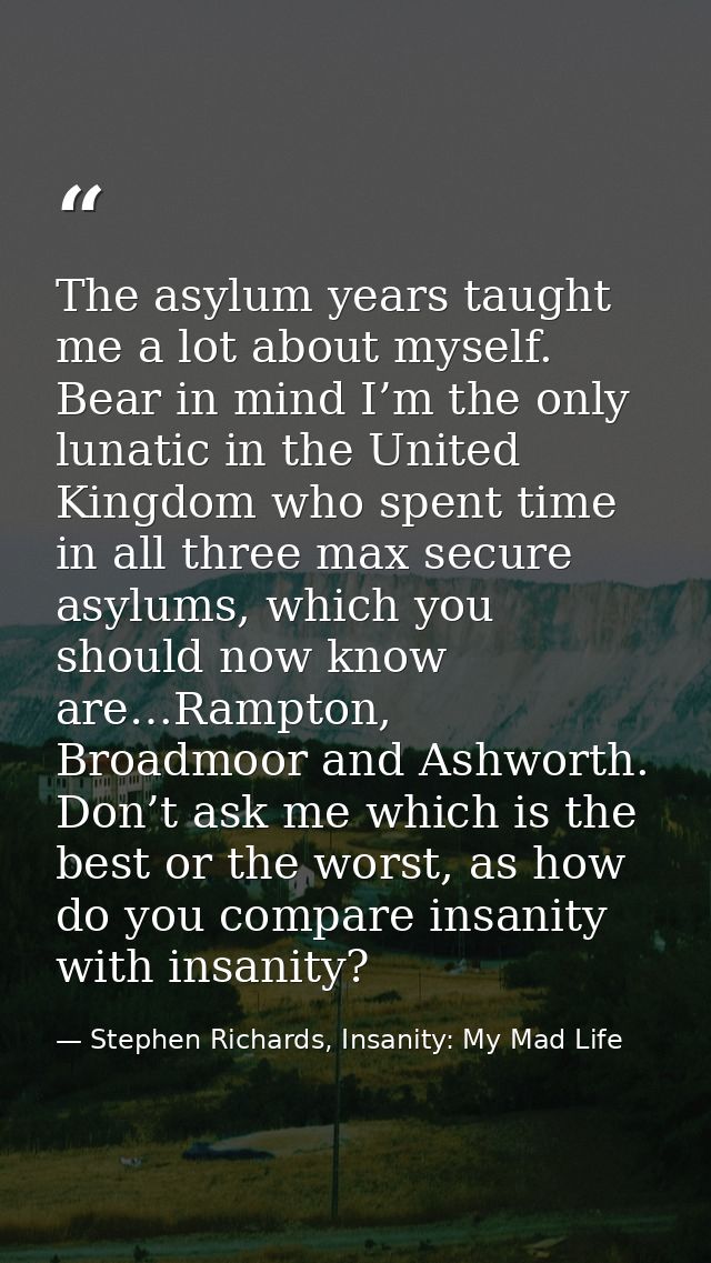 The asylum years taught me a lot about myself. Bear in mind I’m the only lunatic in the United Kingdom who spent time in — Stephen Richards, Insanity: My Mad Life
