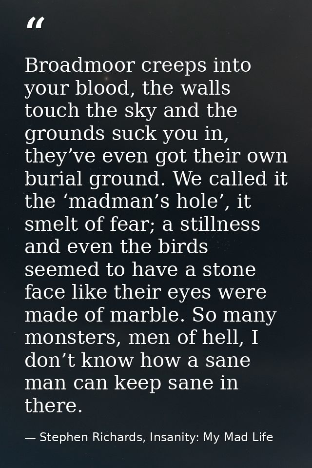 Broadmoor creeps into your blood, the walls touch the sky and the grounds suck you in, they’ve even got their own burial — Stephen Richards, Insanity: My Mad Life