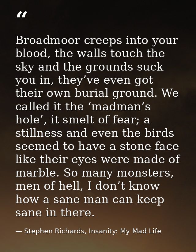 Broadmoor creeps into your blood, the walls touch the sky and the grounds suck you in, they’ve even got their own burial — Stephen Richards, Insanity: My Mad Life