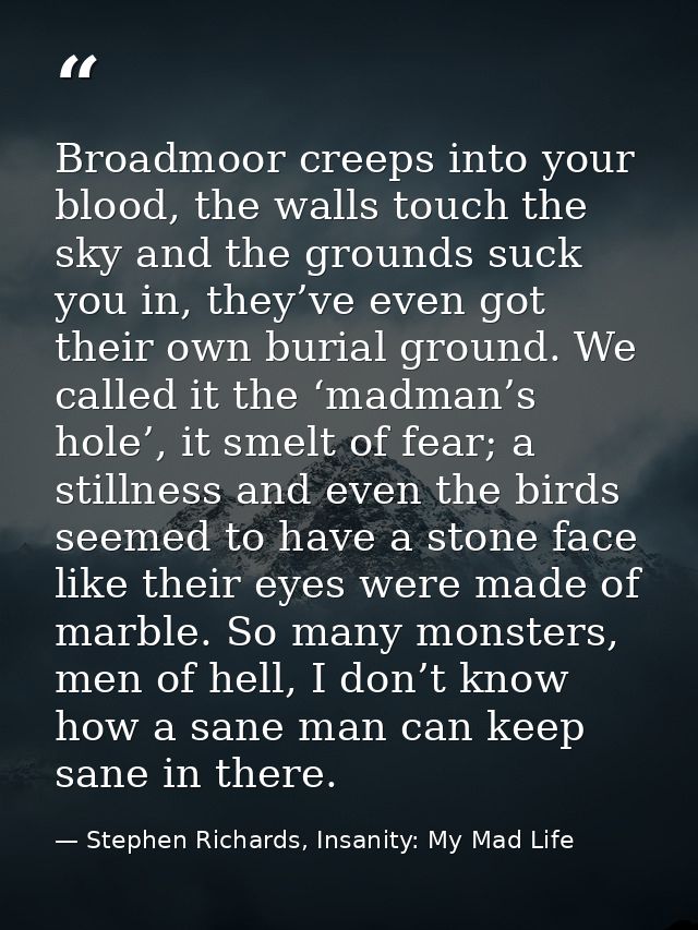 Broadmoor creeps into your blood, the walls touch the sky and the grounds suck you in, they’ve even got their own burial — Stephen Richards, Insanity: My Mad Life