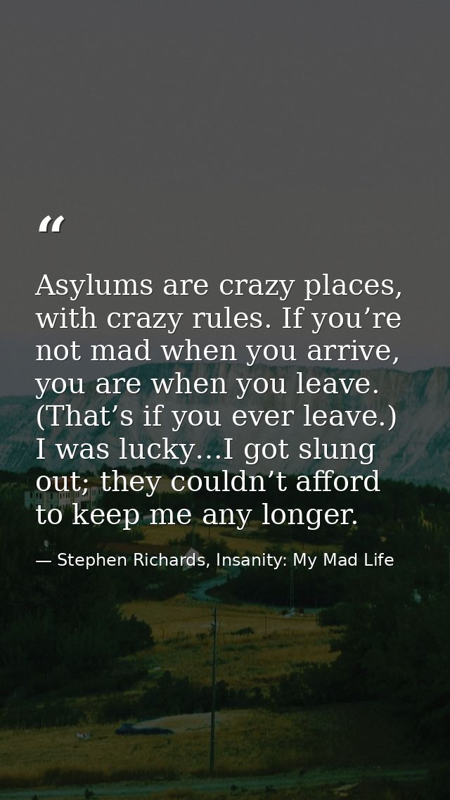 Asylums are crazy places, with crazy rules. If you’re not mad when you arrive, you are when you leave. (That’s if you ev — Stephen Richards, Insanity: My Mad Life
