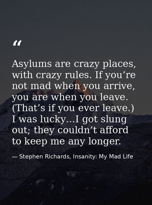 Asylums are crazy places, with crazy rules. If you’re not mad when you arrive, you are when you leave. (That’s if you ev — Stephen Richards, Insanity: My Mad Life