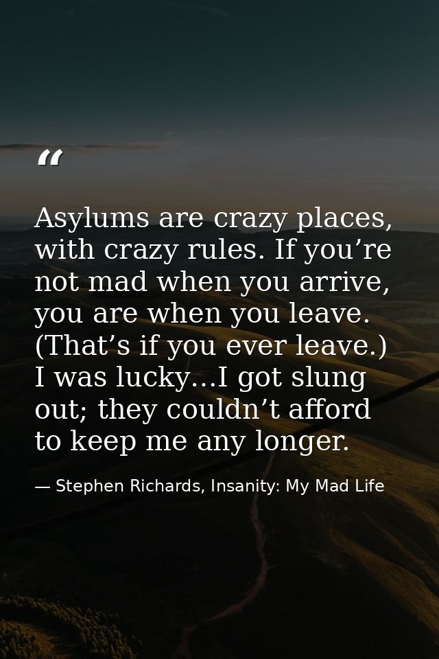 Asylums are crazy places, with crazy rules. If you’re not mad when you arrive, you are when you leave. (That’s if you ev — Stephen Richards, Insanity: My Mad Life