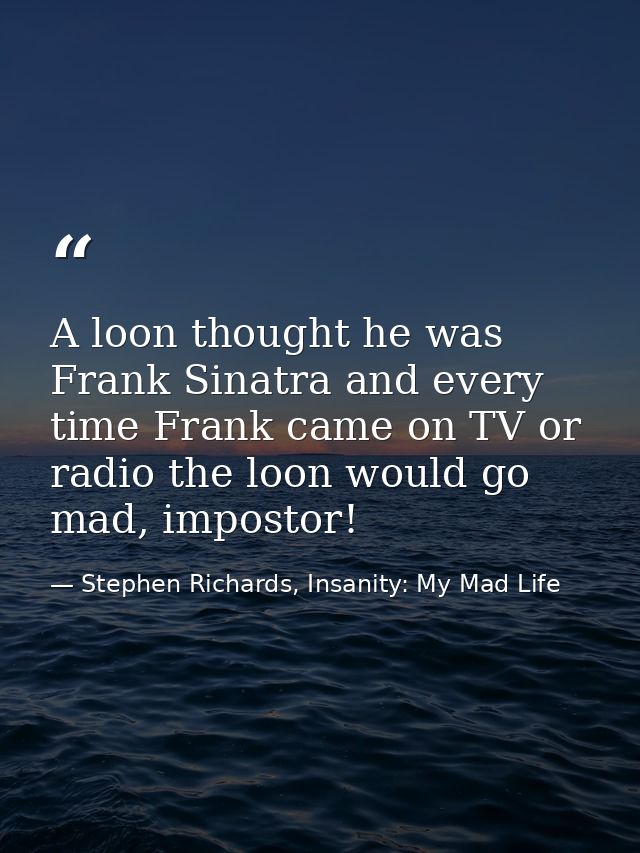 A loon thought he was Frank Sinatra and every time Frank came on TV or radio the loon would go mad, impostor! — Stephen Richards, Insanity: My Mad Life