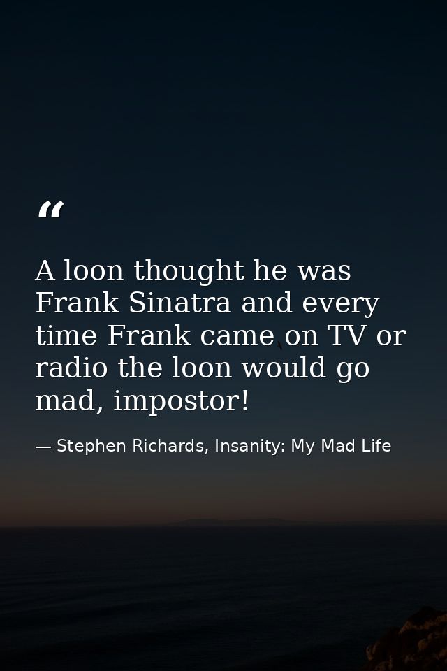 A loon thought he was Frank Sinatra and every time Frank came on TV or radio the loon would go mad, impostor! — Stephen Richards, Insanity: My Mad Life