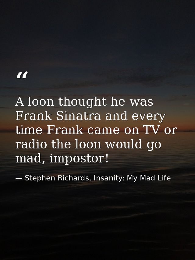 A loon thought he was Frank Sinatra and every time Frank came on TV or radio the loon would go mad, impostor! — Stephen Richards, Insanity: My Mad Life