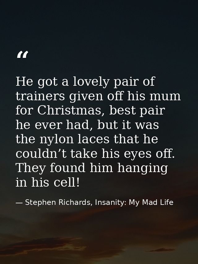 He got a lovely pair of trainers given off his mum for Christmas, best pair he ever had, but it was the nylon laces that — Stephen Richards, Insanity: My Mad Life