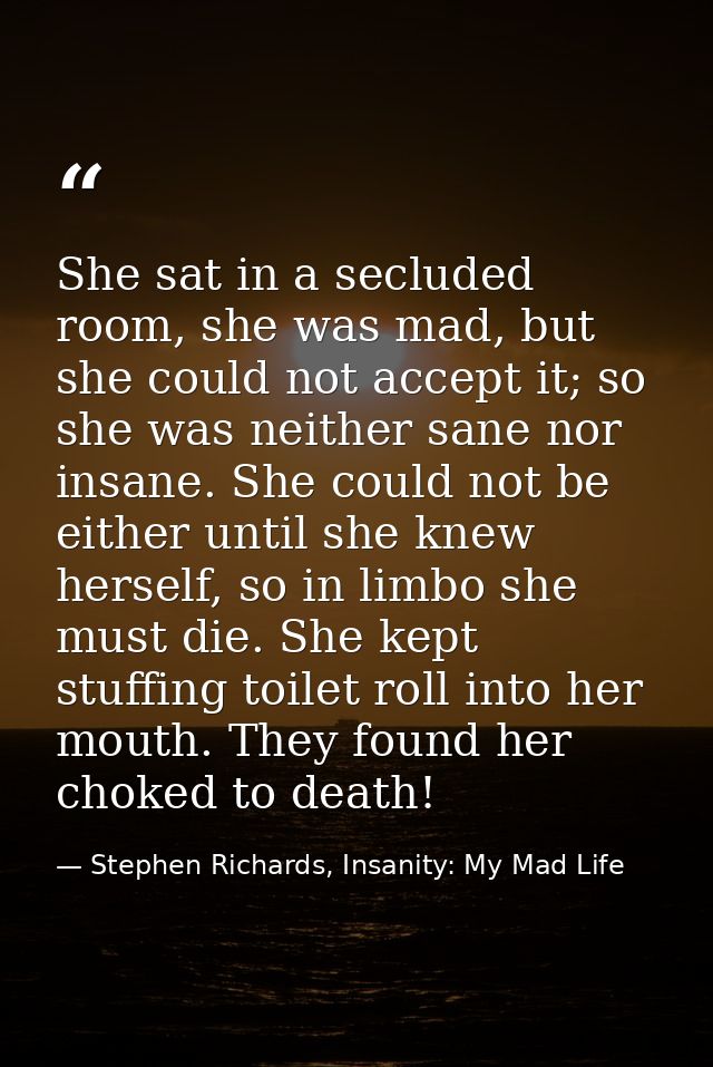 She sat in a secluded room, she was mad, but she could not accept it; so she was neither sane nor insane. She could not  — Stephen Richards, Insanity: My Mad Life