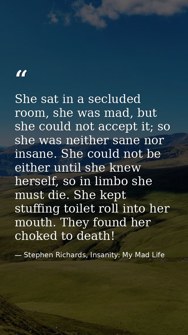 She sat in a secluded room, she was mad, but she could not accept it; so she was neither sane nor insane. She could not  — Stephen Richards, Insanity: My Mad Life