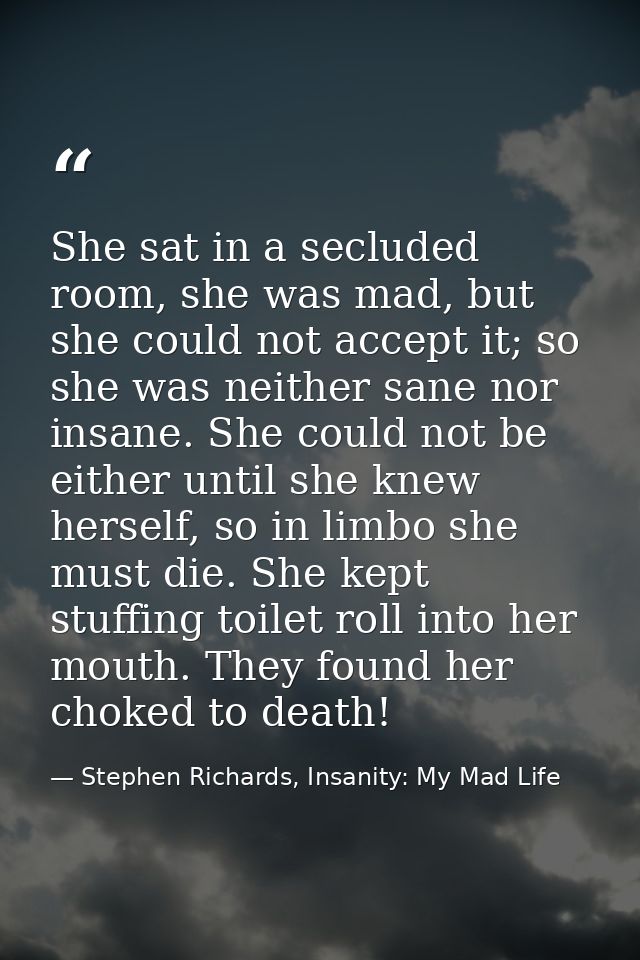 She sat in a secluded room, she was mad, but she could not accept it; so she was neither sane nor insane. She could not  — Stephen Richards, Insanity: My Mad Life