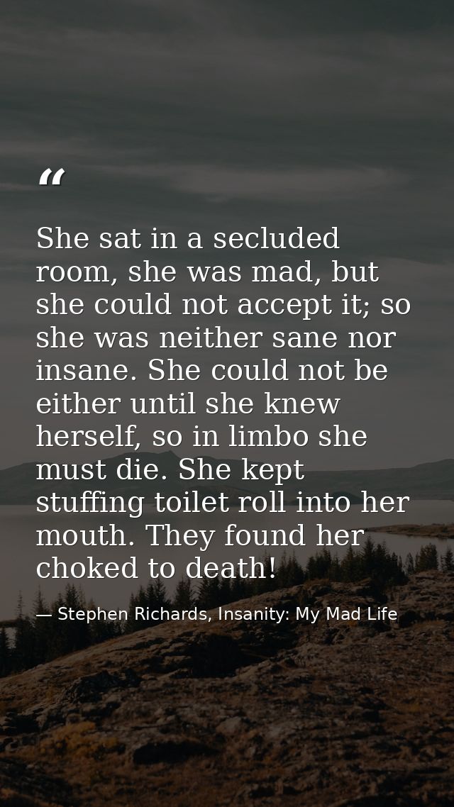 She sat in a secluded room, she was mad, but she could not accept it; so she was neither sane nor insane. She could not  — Stephen Richards, Insanity: My Mad Life