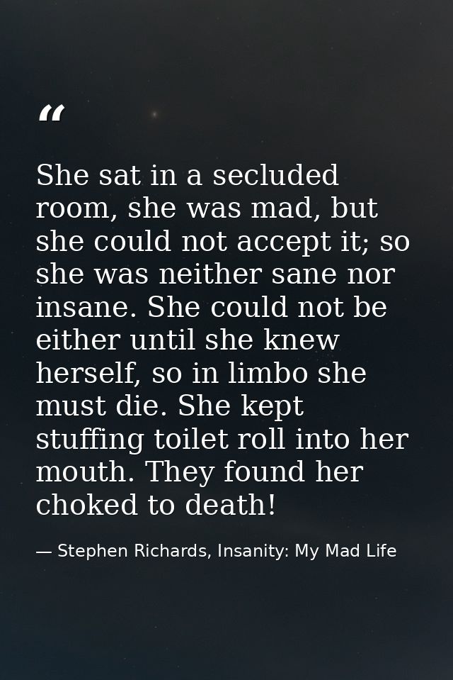 She sat in a secluded room, she was mad, but she could not accept it; so she was neither sane nor insane. She could not  — Stephen Richards, Insanity: My Mad Life