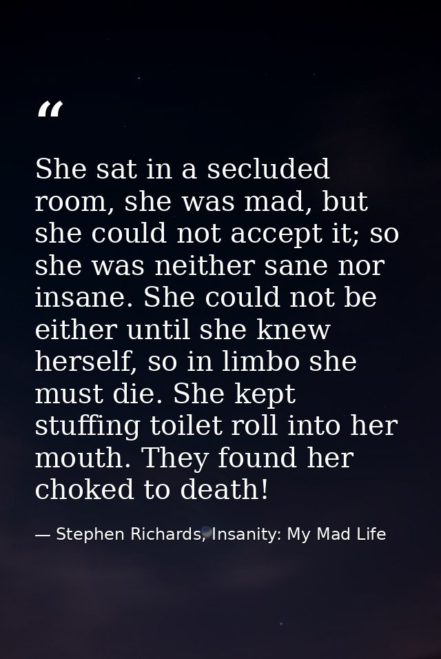 She sat in a secluded room, she was mad, but she could not accept it; so she was neither sane nor insane. She could not  — Stephen Richards, Insanity: My Mad Life