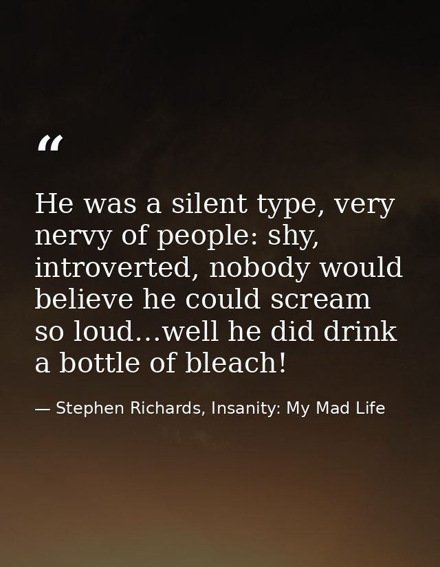 He was a silent type, very nervy of people: shy, introverted, nobody would believe he could scream so loud…well he did d — Stephen Richards, Insanity: My Mad Life