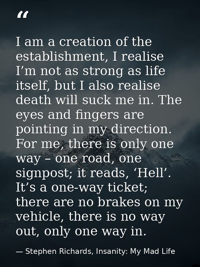 I am a creation of the establishment, I realise I’m not as strong as life itself, but I also realise death will suck me  — Stephen Richards, Insanity: My Mad Life