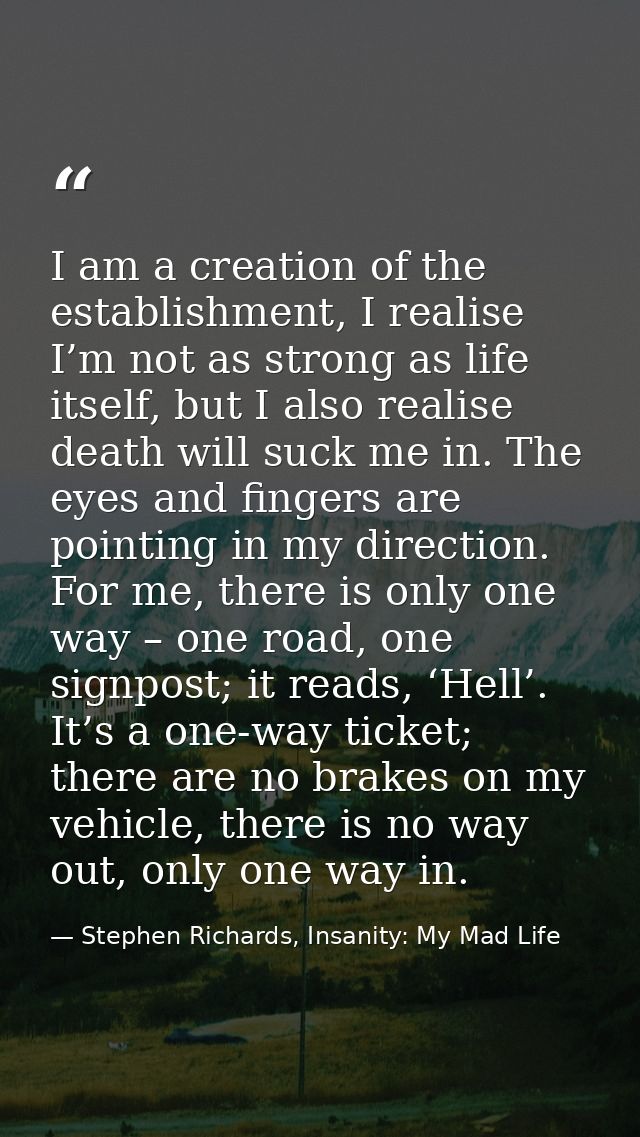 I am a creation of the establishment, I realise I’m not as strong as life itself, but I also realise death will suck me  — Stephen Richards, Insanity: My Mad Life