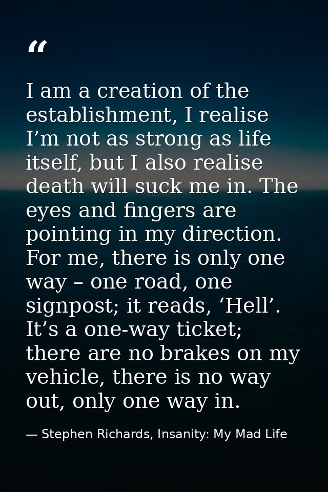 I am a creation of the establishment, I realise I’m not as strong as life itself, but I also realise death will suck me  — Stephen Richards, Insanity: My Mad Life
