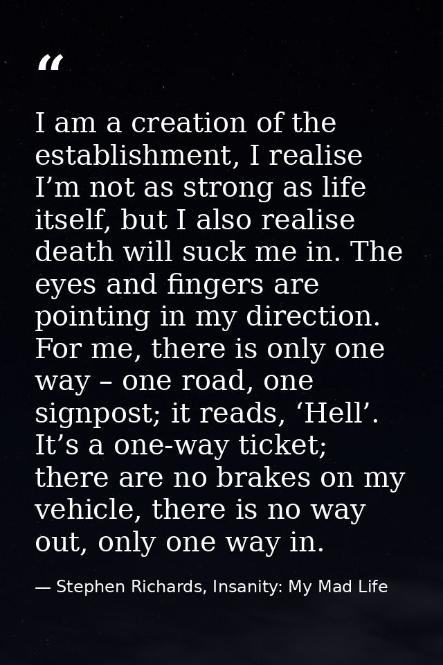 I am a creation of the establishment, I realise I’m not as strong as life itself, but I also realise death will suck me  — Stephen Richards, Insanity: My Mad Life