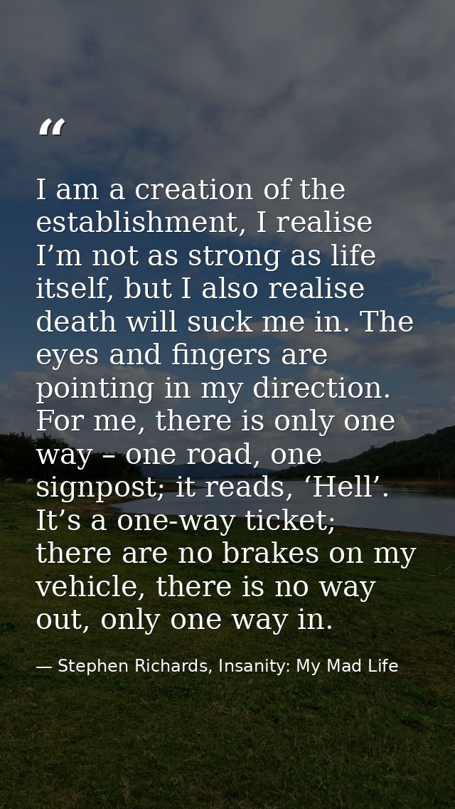 I am a creation of the establishment, I realise I’m not as strong as life itself, but I also realise death will suck me  — Stephen Richards, Insanity: My Mad Life