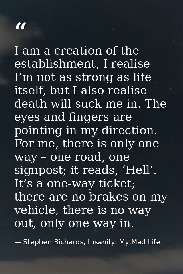 I am a creation of the establishment, I realise I’m not as strong as life itself, but I also realise death will suck me  — Stephen Richards, Insanity: My Mad Life